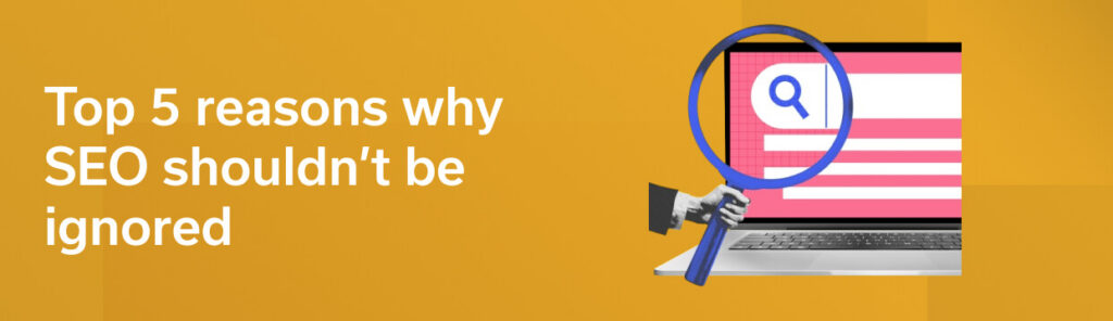 Top 5 reasons why SEO shouldn’t be ignored