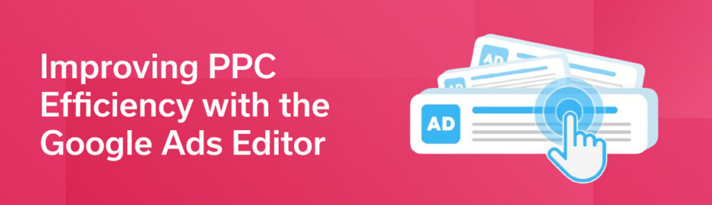 Improving PPC Efficiency with the Google Ads Editor